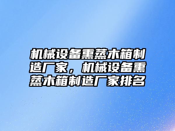 機(jī)械設(shè)備熏蒸木箱制造廠家，機(jī)械設(shè)備熏蒸木箱制造廠家排名