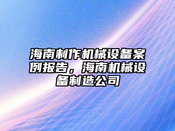 海南制作機械設備案例報告，海南機械設備制造公司