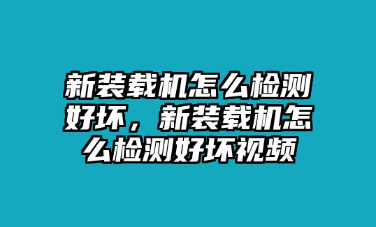 新裝載機(jī)怎么檢測(cè)好壞，新裝載機(jī)怎么檢測(cè)好壞視頻