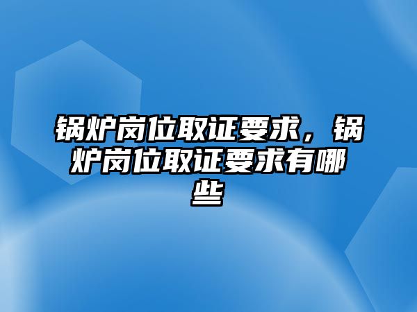 鍋爐崗位取證要求，鍋爐崗位取證要求有哪些