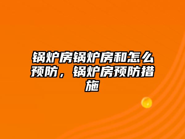 鍋爐房鍋爐房和怎么預(yù)防，鍋爐房預(yù)防措施