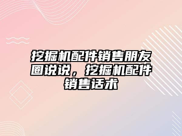 挖掘機配件銷售朋友圈說說，挖掘機配件銷售話術