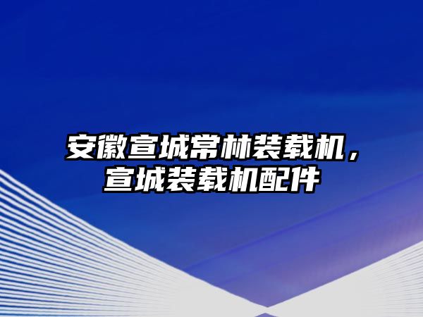 安徽宣城常林裝載機(jī)，宣城裝載機(jī)配件