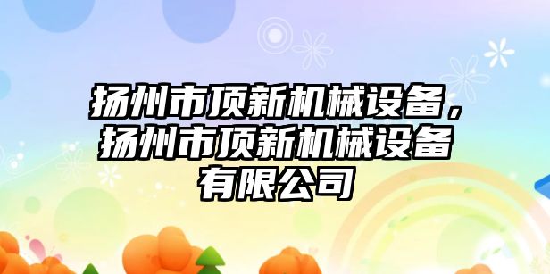 揚州市頂新機械設備，揚州市頂新機械設備有限公司