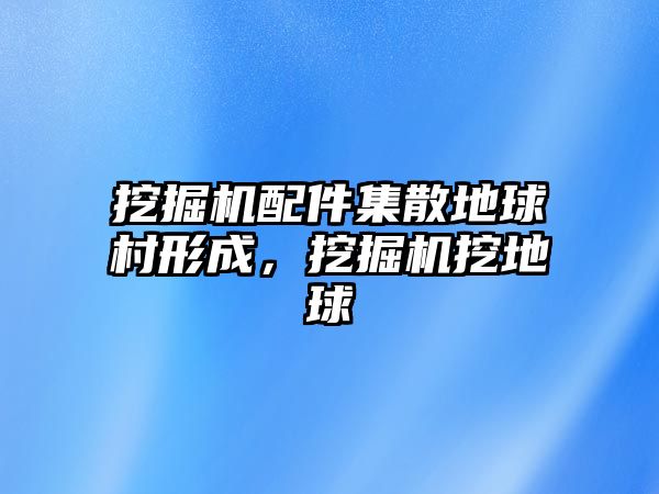 挖掘機配件集散地球村形成，挖掘機挖地球