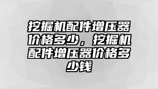 挖掘機配件增壓器價格多少，挖掘機配件增壓器價格多少錢