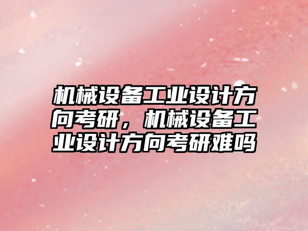 機械設備工業設計方向考研，機械設備工業設計方向考研難嗎