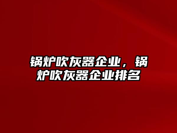 鍋爐吹灰器企業，鍋爐吹灰器企業排名