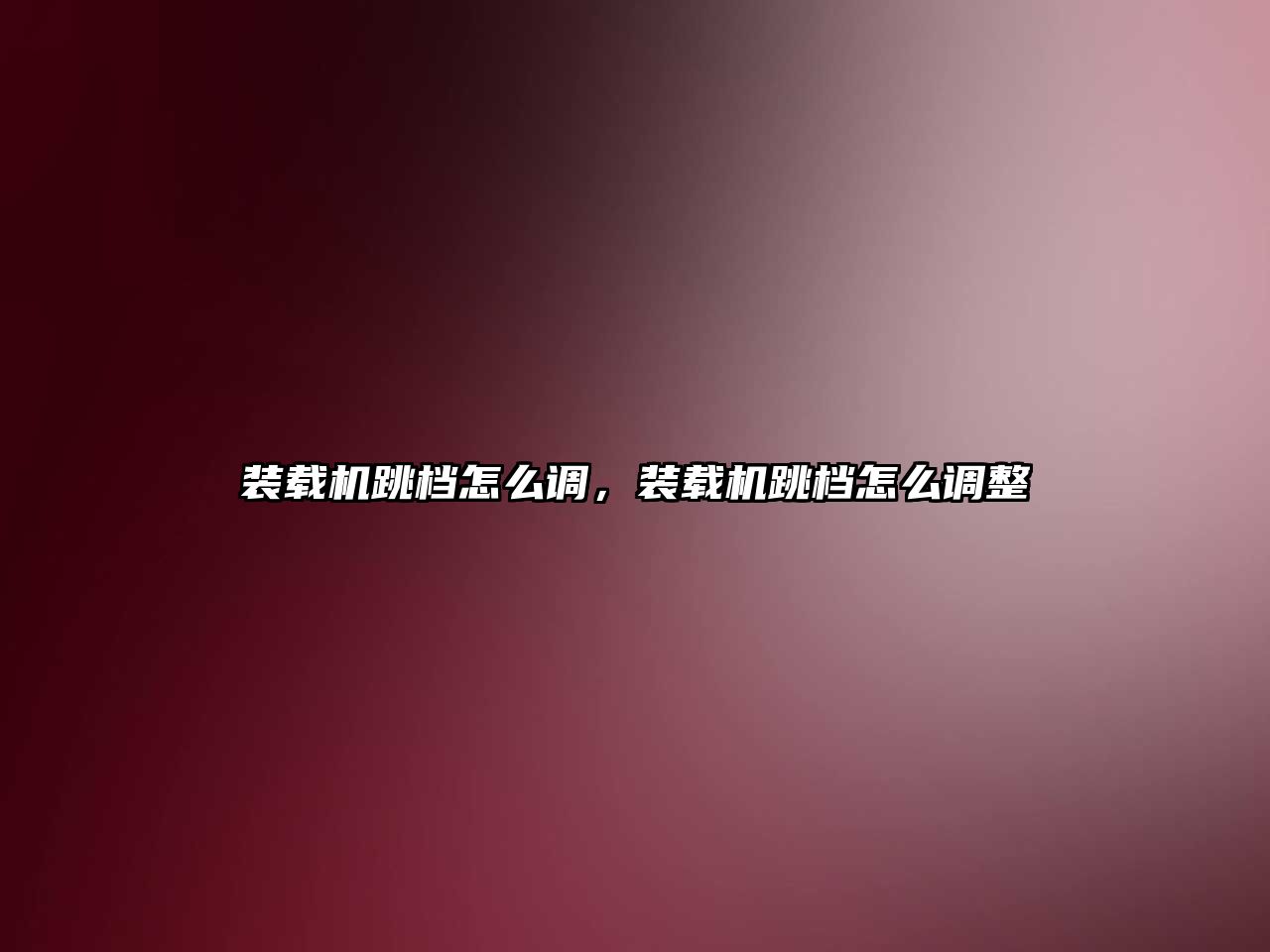 裝載機跳檔怎么調，裝載機跳檔怎么調整