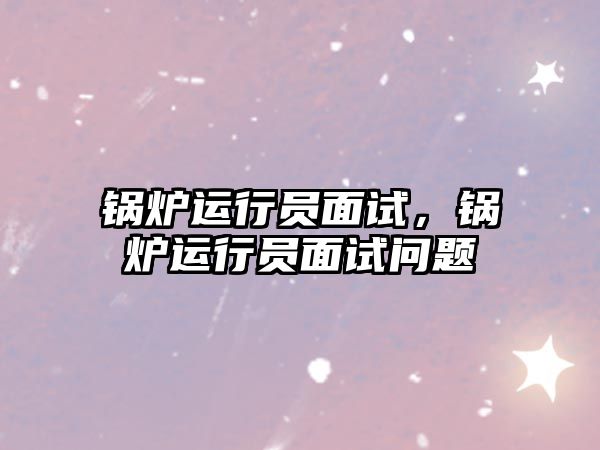 锅炉运行员面试，锅炉运行员面试问题