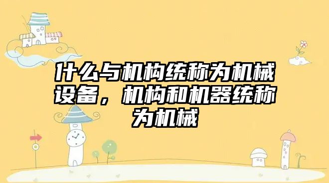 什么與機構(gòu)統(tǒng)稱為機械設備，機構(gòu)和機器統(tǒng)稱為機械