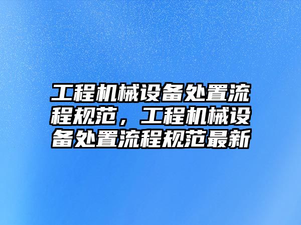 工程機械設備處置流程規范，工程機械設備處置流程規范最新