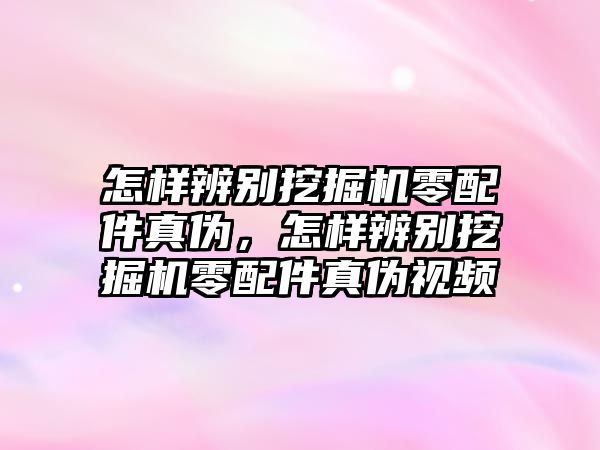 怎樣辨別挖掘機零配件真偽，怎樣辨別挖掘機零配件真偽視頻