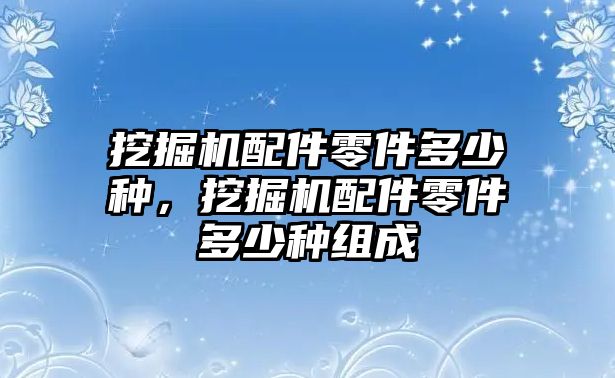 挖掘機配件零件多少種，挖掘機配件零件多少種組成