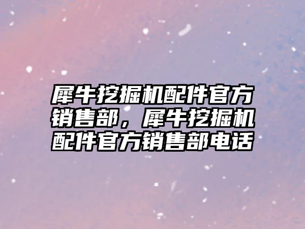 犀牛挖掘機配件官方銷售部，犀牛挖掘機配件官方銷售部電話