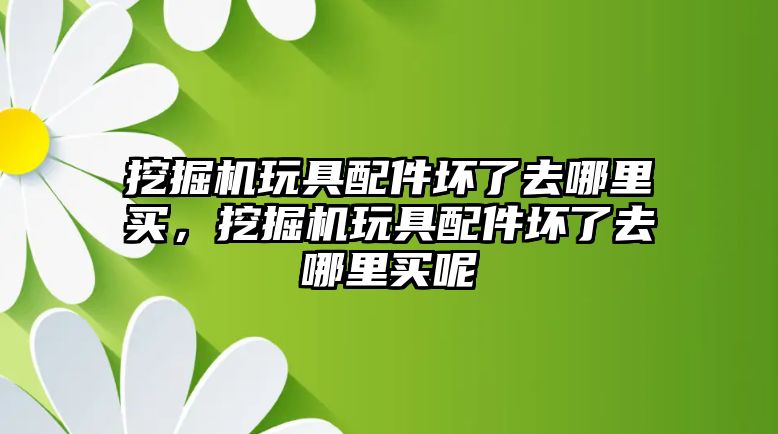 挖掘機(jī)玩具配件壞了去哪里買，挖掘機(jī)玩具配件壞了去哪里買呢