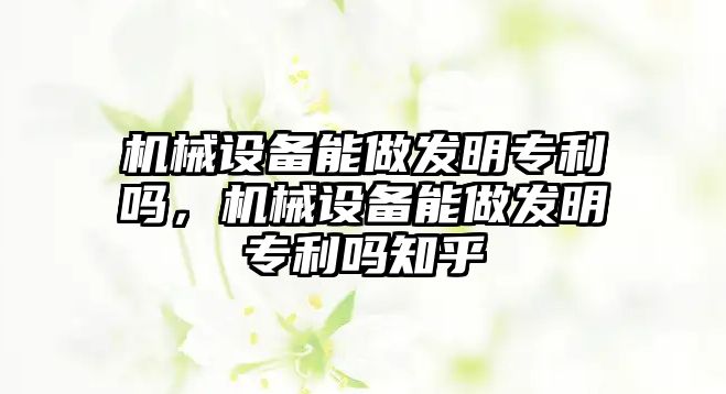 機械設備能做發明專利嗎，機械設備能做發明專利嗎知乎