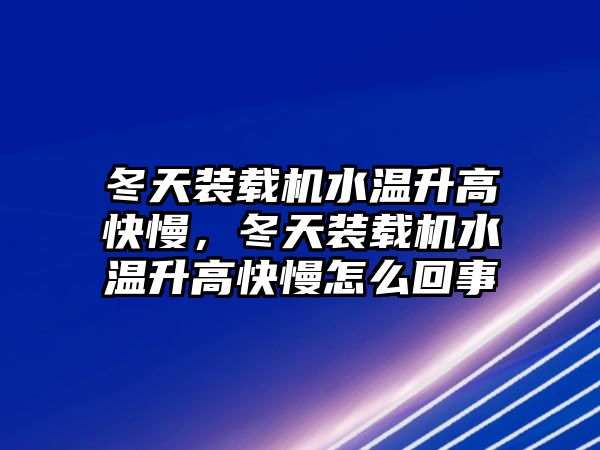 冬天裝載機水溫升高快慢，冬天裝載機水溫升高快慢怎么回事