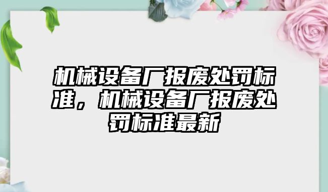 機械設備廠報廢處罰標準，機械設備廠報廢處罰標準最新