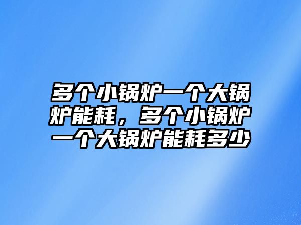 多個小鍋爐一個大鍋爐能耗，多個小鍋爐一個大鍋爐能耗多少