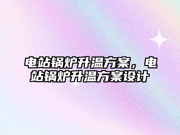 電站鍋爐升溫方案，電站鍋爐升溫方案設計