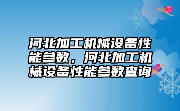 河北加工機械設備性能參數，河北加工機械設備性能參數查詢