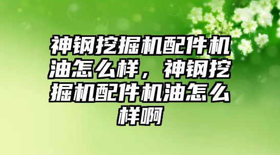 神鋼挖掘機配件機油怎么樣，神鋼挖掘機配件機油怎么樣啊