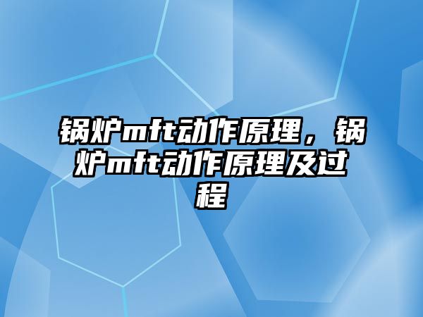 鍋爐mft動(dòng)作原理，鍋爐mft動(dòng)作原理及過程