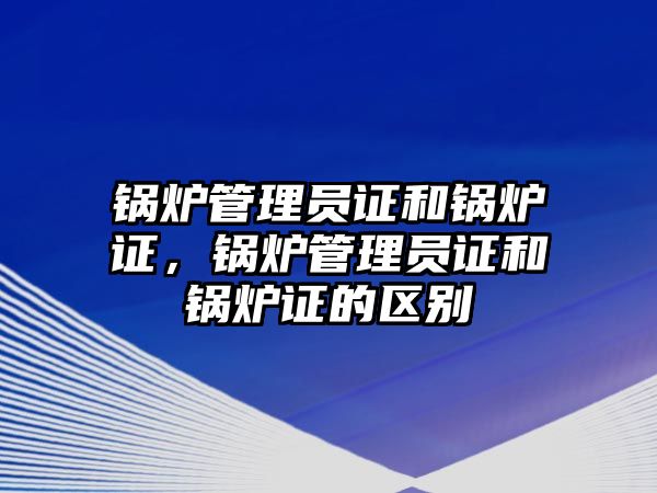 鍋爐管理員證和鍋爐證，鍋爐管理員證和鍋爐證的區別