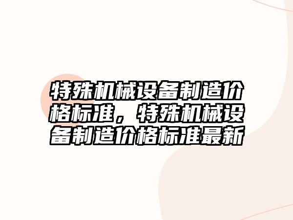 特殊機械設備制造價格標準，特殊機械設備制造價格標準最新