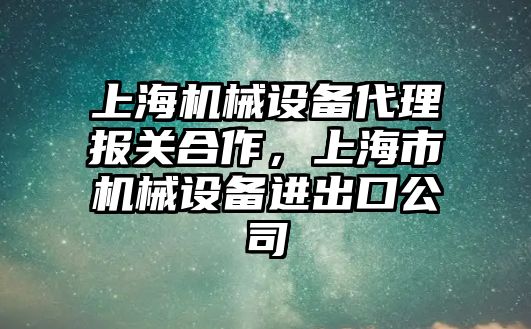 上海機械設備代理報關(guān)合作，上海市機械設備進出口公司