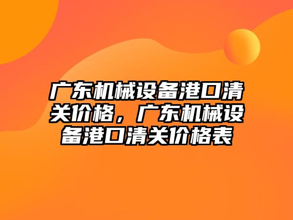 廣東機械設備港口清關價格，廣東機械設備港口清關價格表