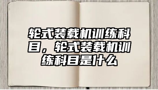 輪式裝載機訓練科目，輪式裝載機訓練科目是什么