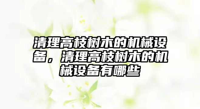 清理高枝樹木的機(jī)械設(shè)備，清理高枝樹木的機(jī)械設(shè)備有哪些