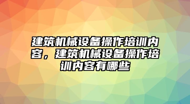 建筑機械設(shè)備操作培訓(xùn)內(nèi)容，建筑機械設(shè)備操作培訓(xùn)內(nèi)容有哪些