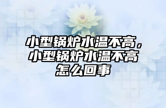 小型鍋爐水溫不高，小型鍋爐水溫不高怎么回事