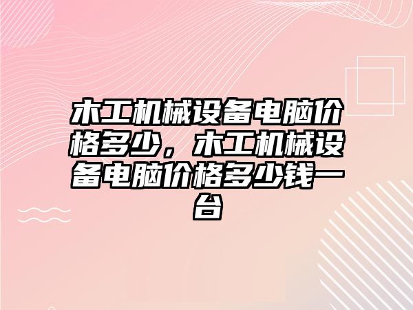 木工機械設備電腦價格多少，木工機械設備電腦價格多少錢一臺