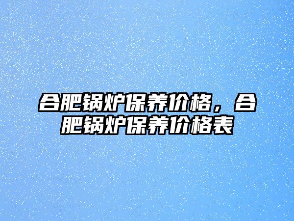 合肥鍋爐保養價格，合肥鍋爐保養價格表