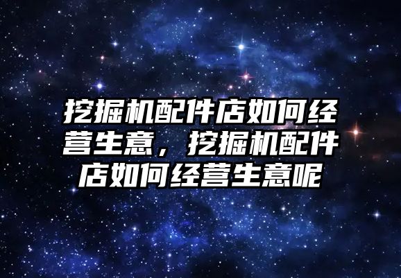 挖掘機配件店如何經營生意，挖掘機配件店如何經營生意呢