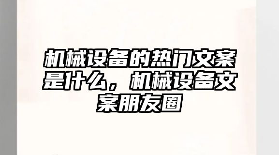 機械設備的熱門文案是什么，機械設備文案朋友圈