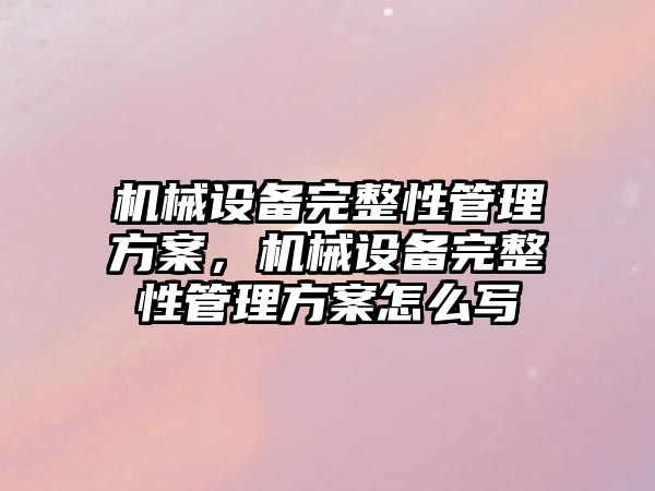 機械設備完整性管理方案，機械設備完整性管理方案怎么寫