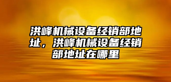 洪峰機械設備經銷部地址，洪峰機械設備經銷部地址在哪里