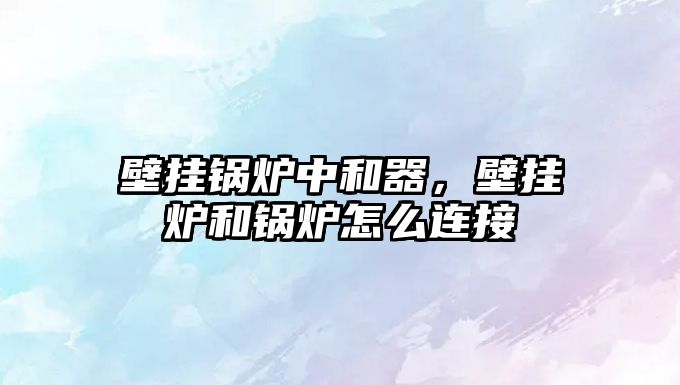 壁掛鍋爐中和器，壁掛爐和鍋爐怎么連接