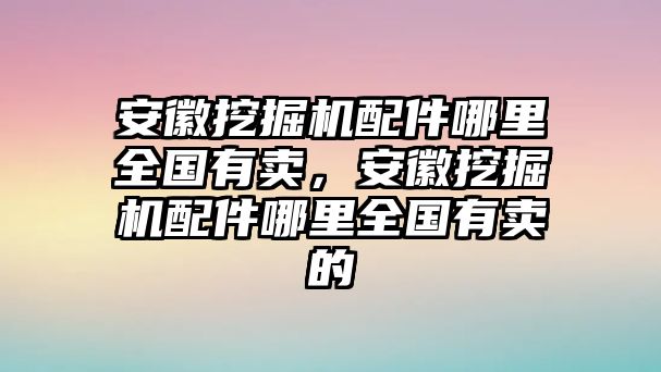 安徽挖掘機配件哪里全國有賣，安徽挖掘機配件哪里全國有賣的