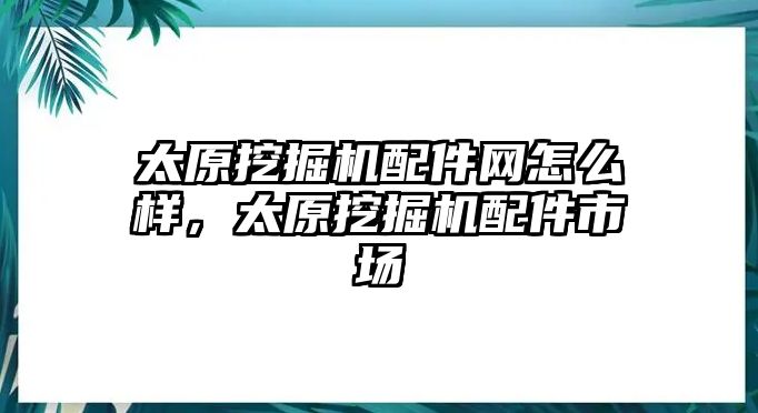 太原挖掘機配件網(wǎng)怎么樣，太原挖掘機配件市場