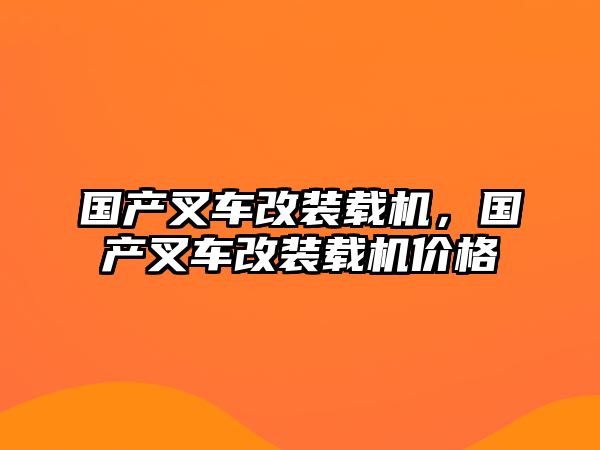 國產(chǎn)叉車改裝載機，國產(chǎn)叉車改裝載機價格