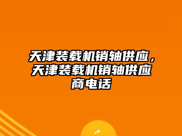 天津裝載機銷軸供應，天津裝載機銷軸供應商電話