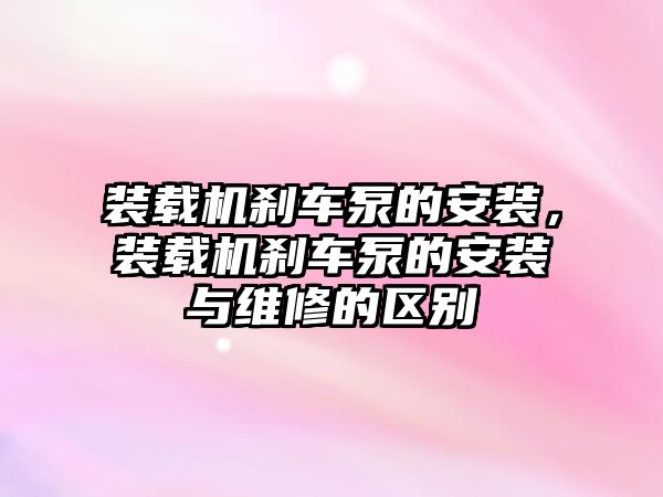 裝載機剎車泵的安裝，裝載機剎車泵的安裝與維修的區別