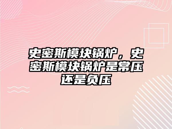 史密斯模塊鍋爐，史密斯模塊鍋爐是常壓還是負壓