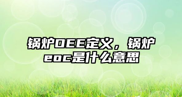 鍋爐OEE定義，鍋爐eoc是什么意思